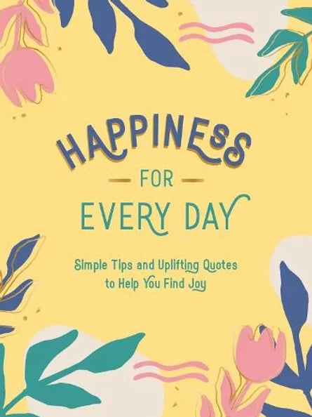 Happiness for Every Day: Simple Tips and Uplifting Quotes to Help You Find Joy